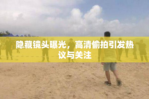 隐藏镜头曝光，高清偷拍引发热议与关注