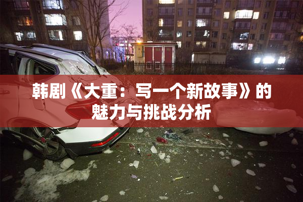 韩剧《大重：写一个新故事》的魅力与挑战分析