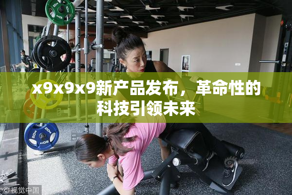 x9x9x9新产品发布，革命性的科技引领未来