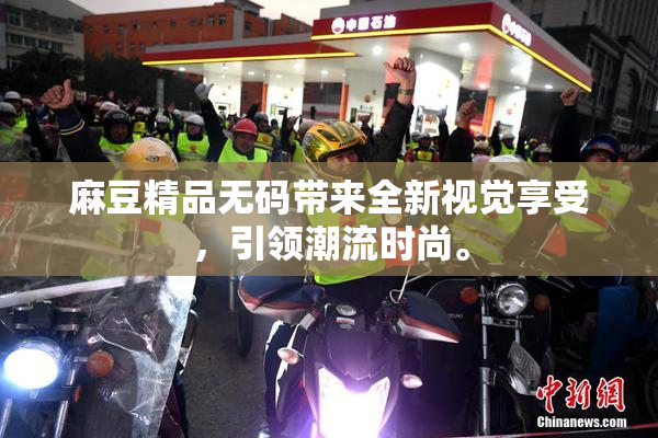麻豆精品无码带来全新视觉享受，引领潮流时尚。
