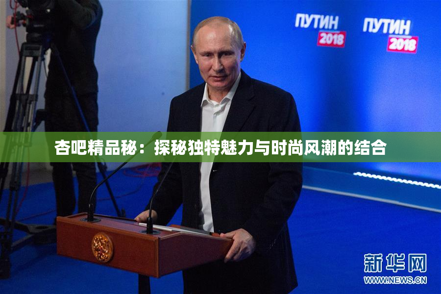 杏吧精品秘：探秘独特魅力与时尚风潮的结合