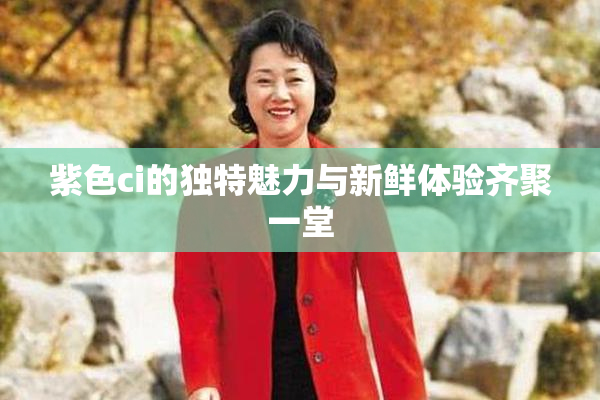 紫色ci的独特魅力与新鲜体验齐聚一堂