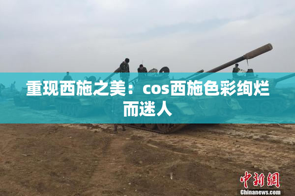 重现西施之美：cos西施色彩绚烂而迷人