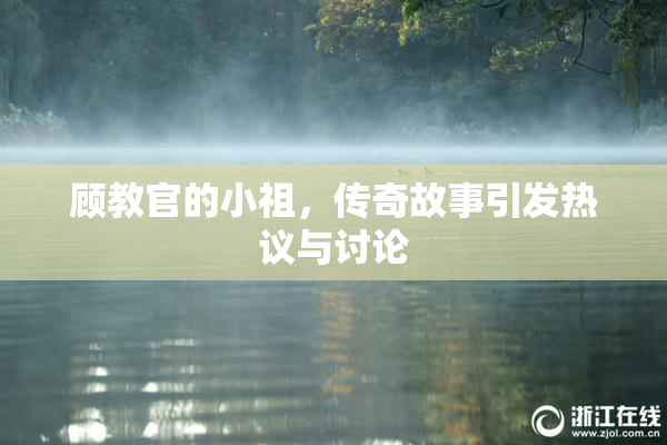 顾教官的小祖，传奇故事引发热议与讨论