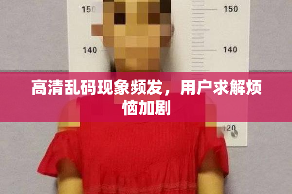 高清乱码现象频发，用户求解烦恼加剧