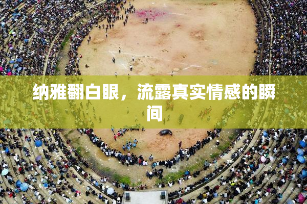纳雅翻白眼，流露真实情感的瞬间