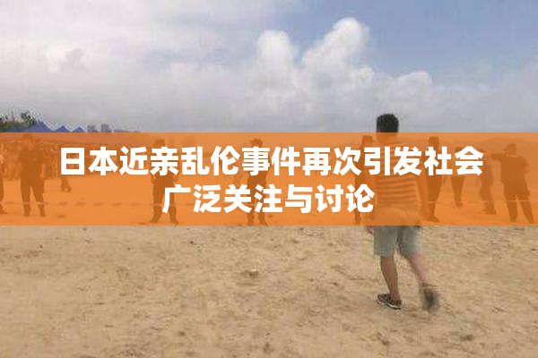 日本近亲乱伦事件再次引发社会广泛关注与讨论