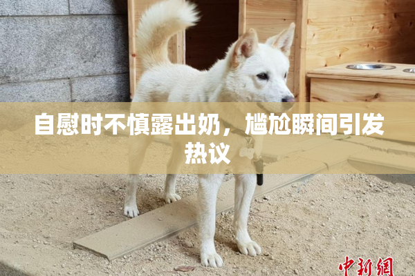 自慰时不慎露出奶，尴尬瞬间引发热议