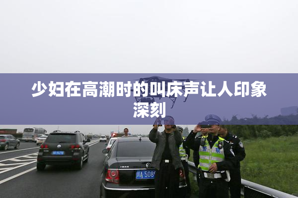 少妇在高潮时的叫床声让人印象深刻