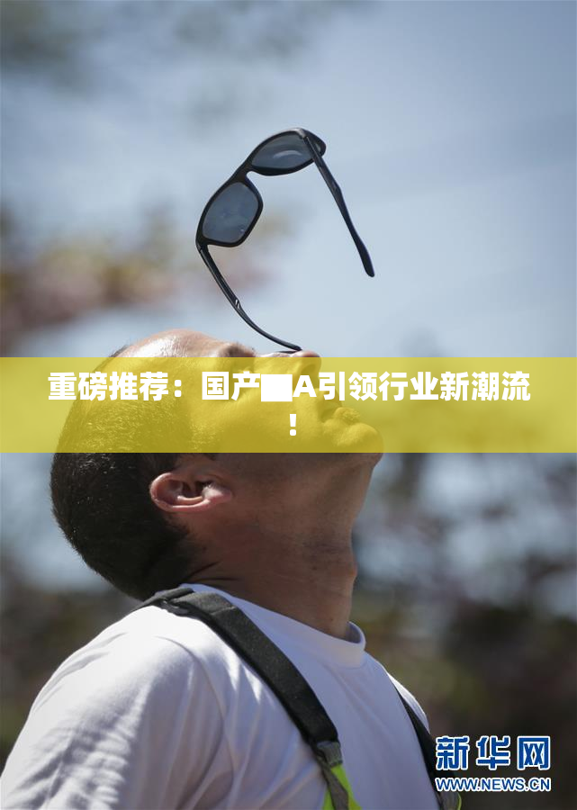 重磅推荐：国产▇A引领行业新潮流！