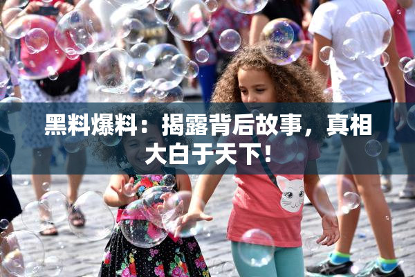 黑料爆料：揭露背后故事，真相大白于天下！