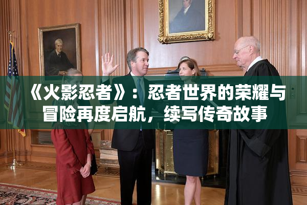 《火影忍者》：忍者世界的荣耀与冒险再度启航，续写传奇故事
