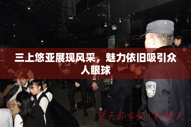 三上悠亚展现风采，魅力依旧吸引众人眼球