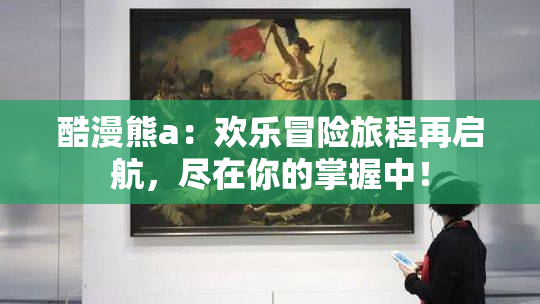 酷漫熊a：欢乐冒险旅程再启航，尽在你的掌握中！