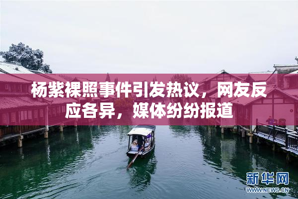 杨紫裸照事件引发热议，网友反应各异，媒体纷纷报道