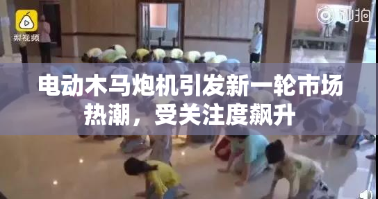 电动木马炮机引发新一轮市场热潮，受关注度飙升