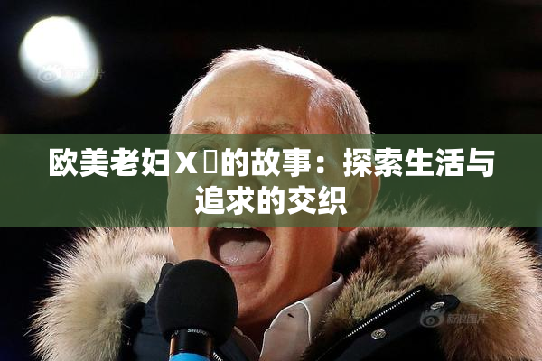 欧美老妇Ⅹ乄的故事：探索生活与追求的交织