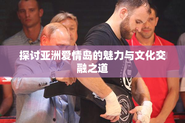 探讨亚洲爱情岛的魅力与文化交融之道