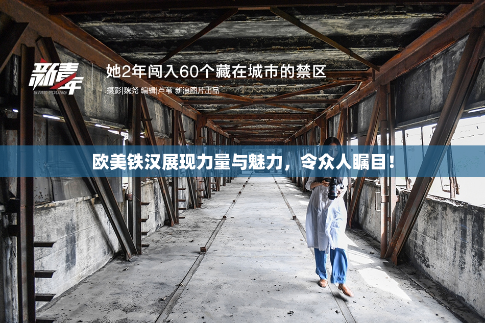 欧美铁汉展现力量与魅力，令众人瞩目！