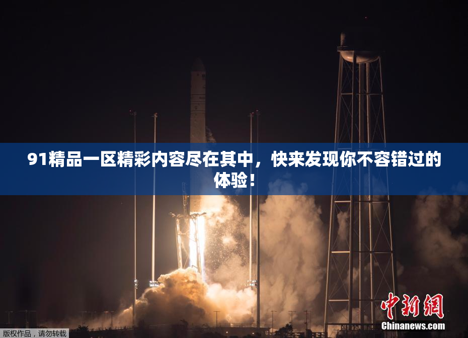 91精品一区精彩内容尽在其中，快来发现你不容错过的体验！