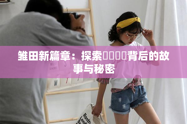 雏田新篇章：探索❌‌❌‌背后的故事与秘密