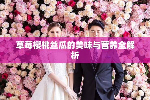草莓樱桃丝瓜的美味与营养全解析