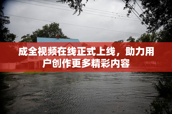 成全视频在线正式上线，助力用户创作更多精彩内容