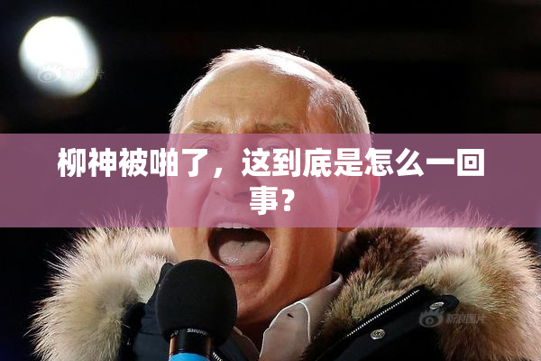 柳神被啪了，这到底是怎么一回事？