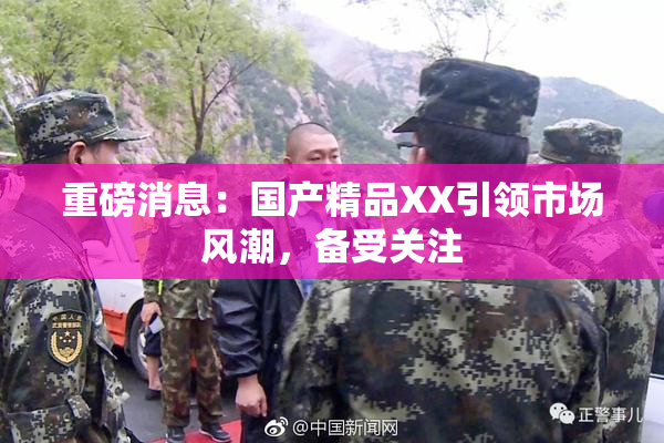 重磅消息：国产精品XX引领市场风潮，备受关注