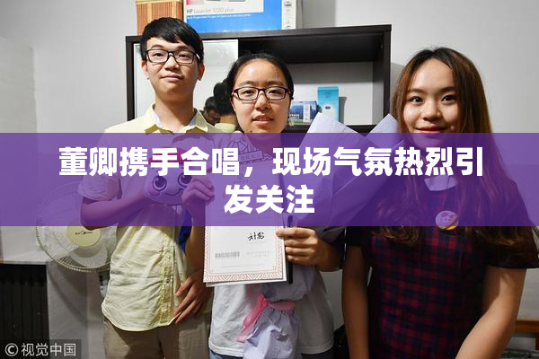 董卿携手合唱，现场气氛热烈引发关注
