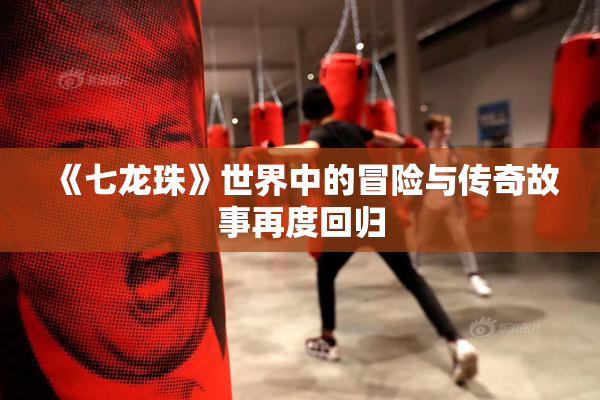 《七龙珠》世界中的冒险与传奇故事再度回归
