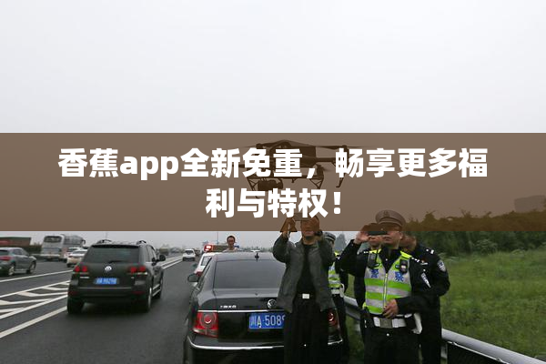 香蕉app全新免重，畅享更多福利与特权！