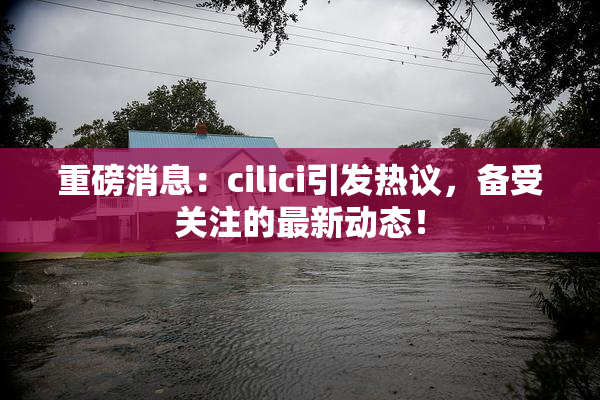 重磅消息：cilici引发热议，备受关注的最新动态！