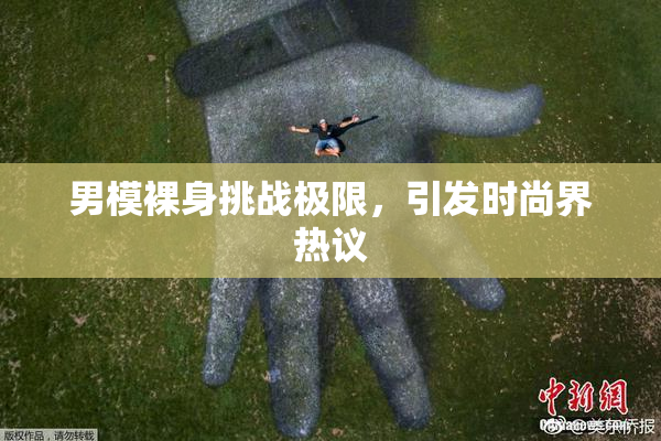 男模裸身挑战极限，引发时尚界热议