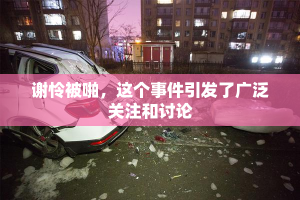 谢怜被啪，这个事件引发了广泛关注和讨论