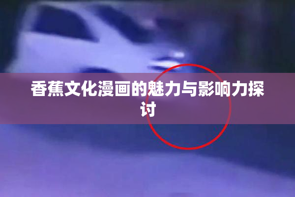 香蕉文化漫画的魅力与影响力探讨
