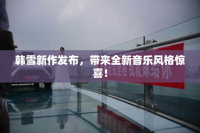 韩雪新作发布，带来全新音乐风格惊喜！