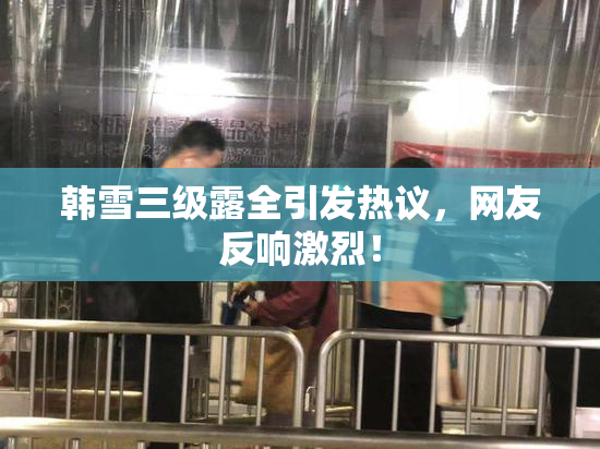 韩雪三级露全引发热议，网友反响激烈！