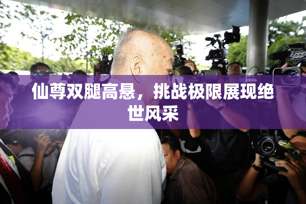 仙尊双腿高悬，挑战极限展现绝世风采
