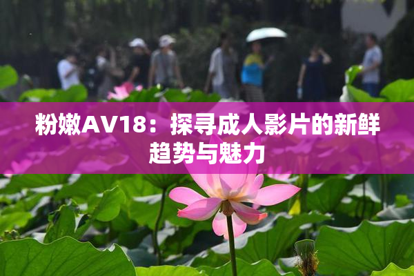 粉嫩AV18：探寻成人影片的新鲜趋势与魅力