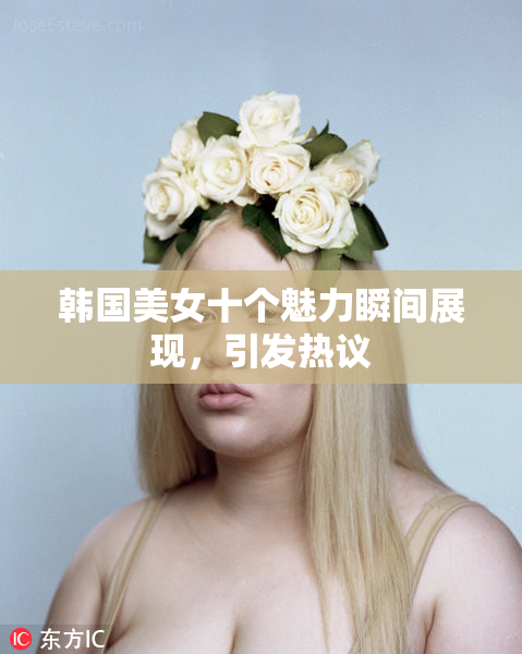 韩国美女十个魅力瞬间展现，引发热议