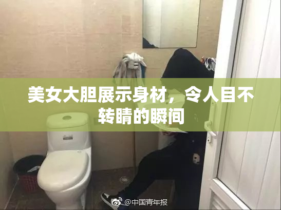 美女大胆展示身材，令人目不转睛的瞬间