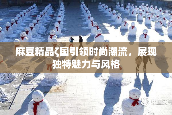 麻豆精品ζ国引领时尚潮流，展现独特魅力与风格