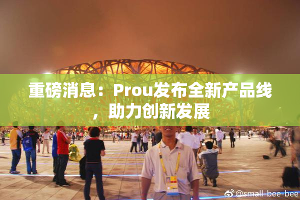 重磅消息：Prou发布全新产品线，助力创新发展