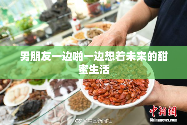 男朋友一边啪一边想着未来的甜蜜生活