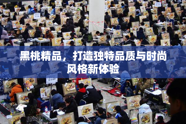 黑桃精品，打造独特品质与时尚风格新体验