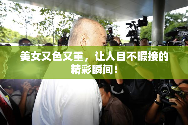 美女又色又重，让人目不暇接的精彩瞬间！