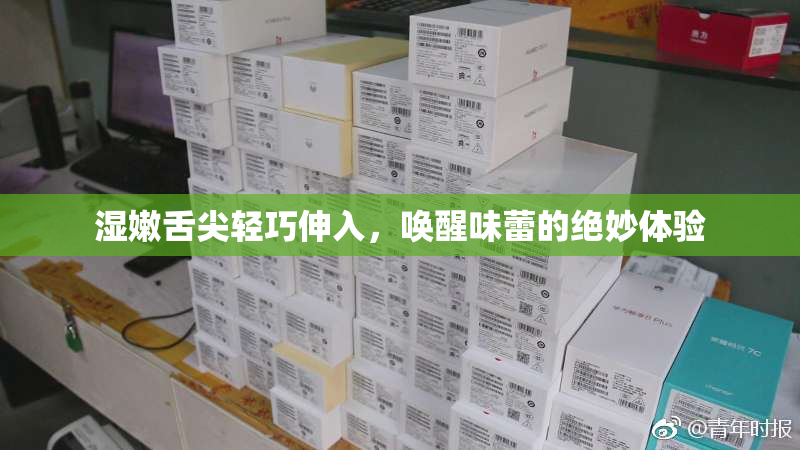 湿嫩舌尖轻巧伸入，唤醒味蕾的绝妙体验