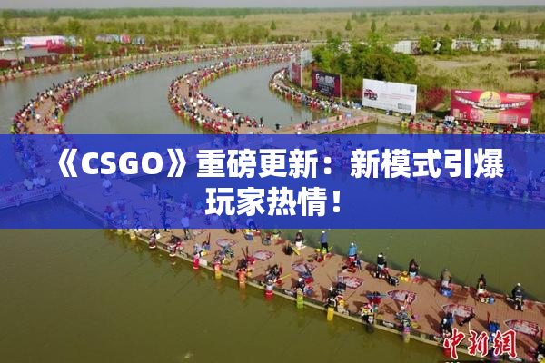 《CSGO》重磅更新：新模式引爆玩家热情！