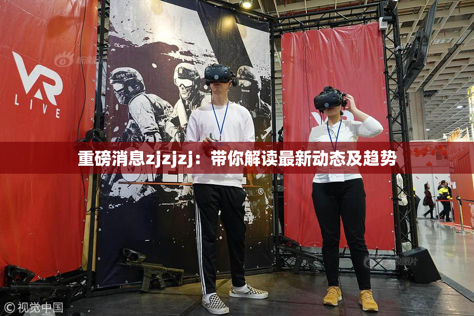 重磅消息zjzjzj：带你解读最新动态及趋势